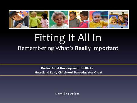 Fitting It All In Remembering What’s Really Important Camille Catlett Professional Development Institute Heartland Early Childhood Paraeducator Grant.