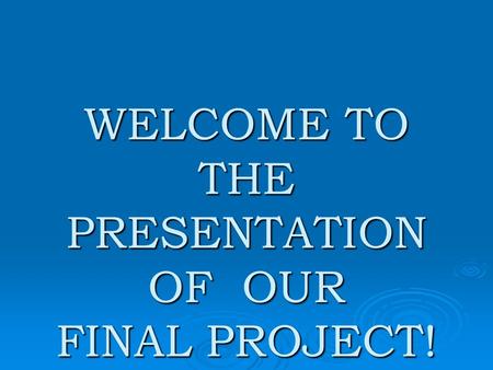 WELCOME TO THE PRESENTATION OF OUR FINAL PROJECT!.