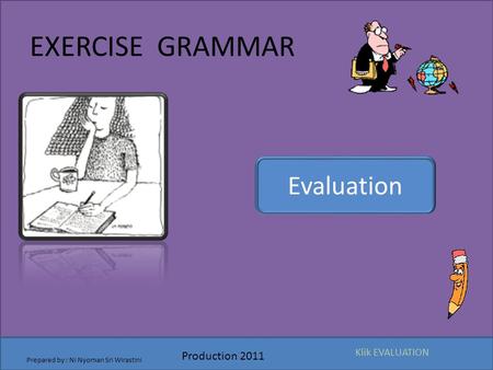 EXERCISE GRAMMAR Evaluation Production 2011 Prepared by : Ni Nyoman Sri Wirastini Klik EVALUATION.