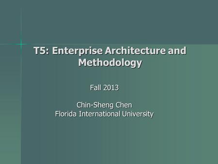 T5: Enterprise Architecture and Methodology Fall 2013 Chin-Sheng Chen Florida International University.