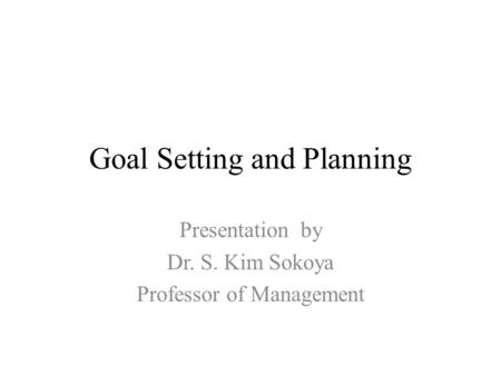 Goal Setting and Planning Presentation by Dr. S. Kim Sokoya Professor of Management.