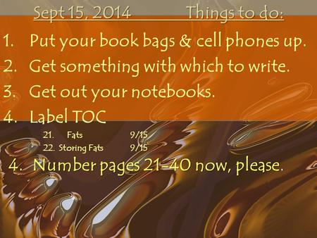Sept 15, 2014 Things to do: 1.Put your book bags & cell phones up. 2.Get something with which to write. 3.Get out your notebooks. 4.Label TOC 21. Fats9/15.