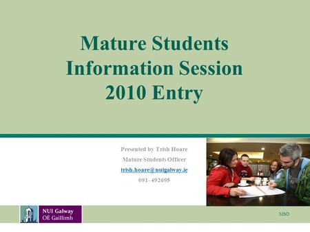 MSO Mature Students Information Session 2010 Entry Presented by Trish Hoare Mature Students Officer 091- 492695.