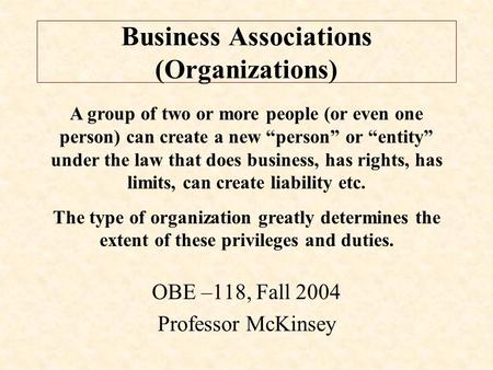 Business Associations (Organizations) OBE –118, Fall 2004 Professor McKinsey A group of two or more people (or even one person) can create a new “person”