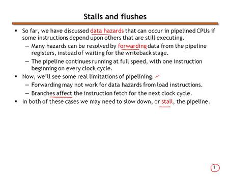 1 Stalls and flushes  So far, we have discussed data hazards that can occur in pipelined CPUs if some instructions depend upon others that are still executing.
