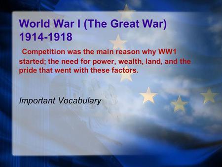 World War I (The Great War) 1914-1918 Competition was the main reason why WW1 started; the need for power, wealth, land, and the pride that went with.