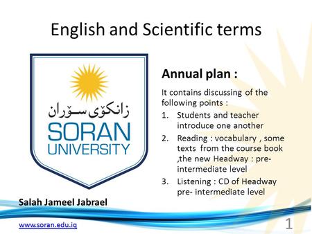 Www.soran.edu.iq English and Scientific terms Salah Jameel Jabrael Annual plan : It contains discussing of the following points : 1.Students and teacher.