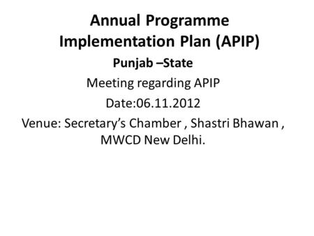 Annual Programme Implementation Plan (APIP) Punjab –State Meeting regarding APIP Date:06.11.2012 Venue: Secretary’s Chamber, Shastri Bhawan, MWCD New Delhi.