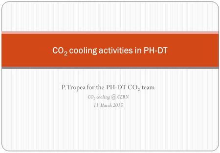 P. Tropea for the PH-DT CO 2 team CO 2 CERN 11 March 2015 CO 2 cooling activities in PH-DT.