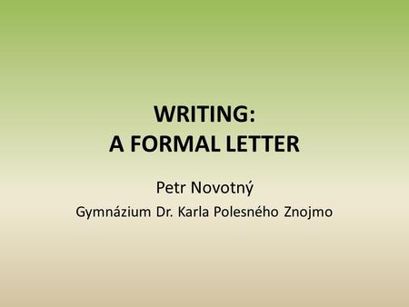 WRITING: A FORMAL LETTER Petr Novotný Gymnázium Dr. Karla Polesného Znojmo.