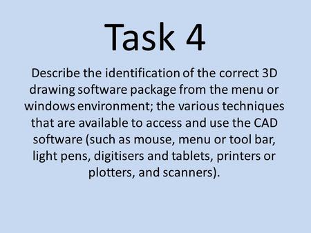 Task 4 Describe the identification of the correct 3D drawing software package from the menu or windows environment; the various techniques that are available.
