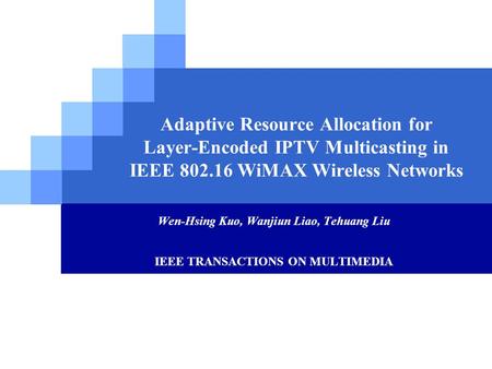 Adaptive Resource Allocation for Layer-Encoded IPTV Multicasting in IEEE 802.16 WiMAX Wireless Networks Wen-Hsing Kuo, Wanjiun Liao, Tehuang Liu IEEE TRANSACTIONS.
