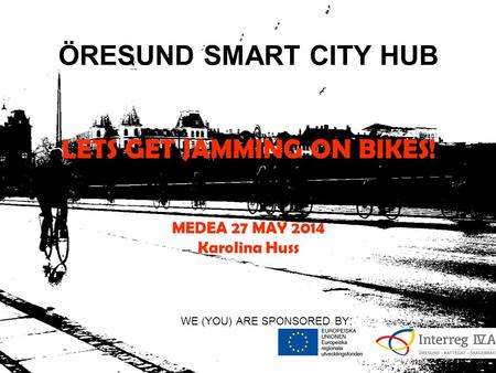 ÖRESUND SMART CITY HUB LETS GET JAMMING ON BIKES! MEDEA 27 MAY 2014 Karolina Huss WE (YOU) ARE SPONSORED BY :