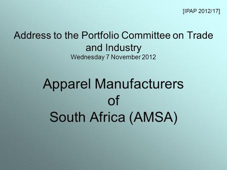Address to the Portfolio Committee on Trade and Industry Wednesday 7 November 2012 Apparel Manufacturers of South Africa (AMSA) [IPAP 2012/17]