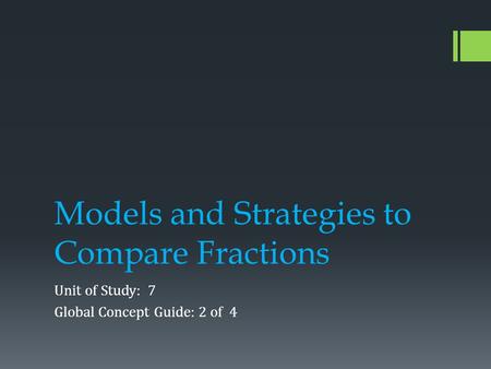 Models and Strategies to Compare Fractions Unit of Study: 7 Global Concept Guide: 2 of 4.