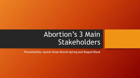 Abortion’s 3 Main Stakeholders Presented by: Austin Sloan Kenzie Spring and Raquel Black.