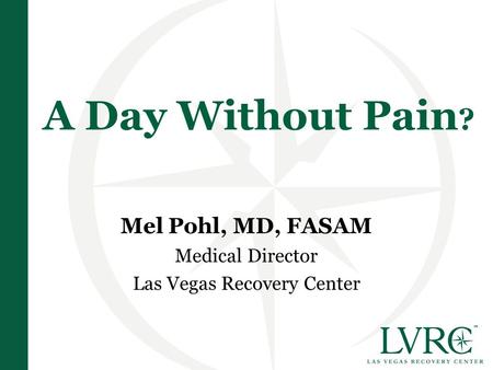 A Day Without Pain ? Mel Pohl, MD, FASAM Medical Director Las Vegas Recovery Center.
