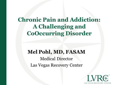 Chronic Pain and Addiction: A Challenging and CoOccurring Disorder Mel Pohl, MD, FASAM Medical Director Las Vegas Recovery Center.