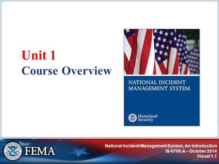 National Incident Management System, An Introduction IS-0700.A – October 2014 Visual 1.1 Course Overview Unit 1.