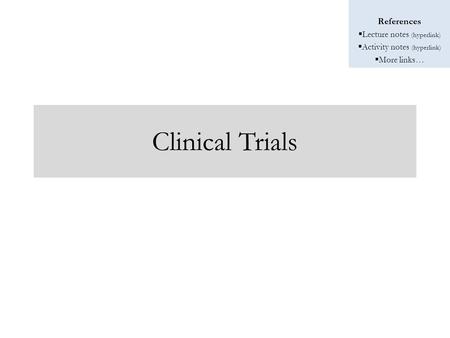 References  Lecture notes (hyperlink)  Activity notes (hyperlink)  More links… Clinical Trials.