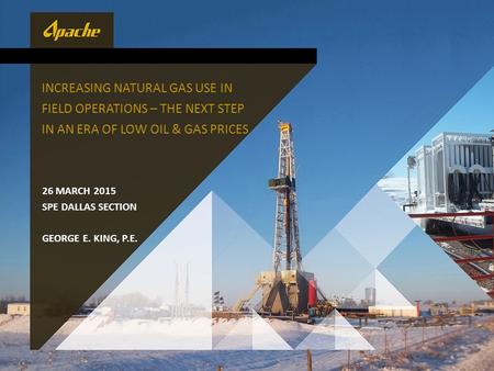 26 MARCH 2015 SPE DALLAS SECTION GEORGE E. KING, P.E. INCREASING NATURAL GAS USE IN FIELD OPERATIONS – THE NEXT STEP IN AN ERA OF LOW OIL & GAS PRICES.