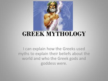 GREEK MYTHOLOGY I can explain how the Greeks used myths to explain their beliefs about the world and who the Greek gods and goddess were.