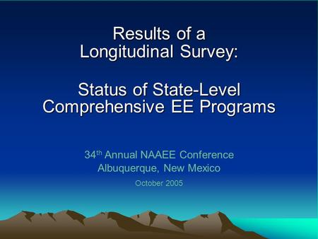 Results of a Longitudinal Survey: Status of State-Level Comprehensive EE Programs 34 th Annual NAAEE Conference Albuquerque, New Mexico October 2005.