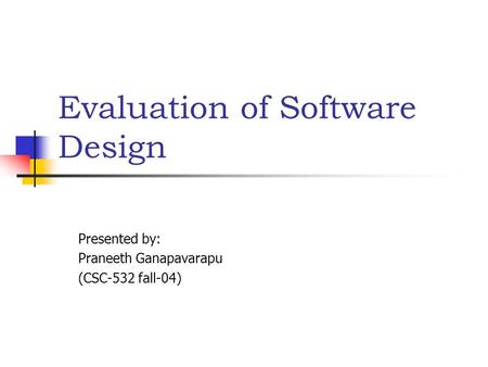 Evaluation of Software Design Presented by: Praneeth Ganapavarapu (CSC-532 fall-04)