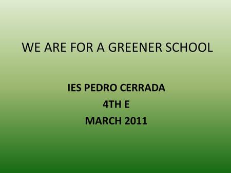 WE ARE FOR A GREENER SCHOOL IES PEDRO CERRADA 4TH E MARCH 2011.