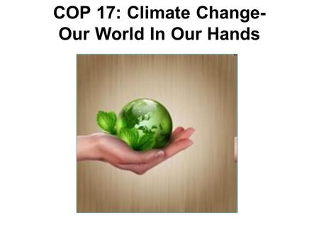 COP 17: Climate Change- Our World In Our Hands. PRE-COP 17 Seminars In June 2011, DAEARD (KZN Agriculture, Environmental Affairs and Rural Development)