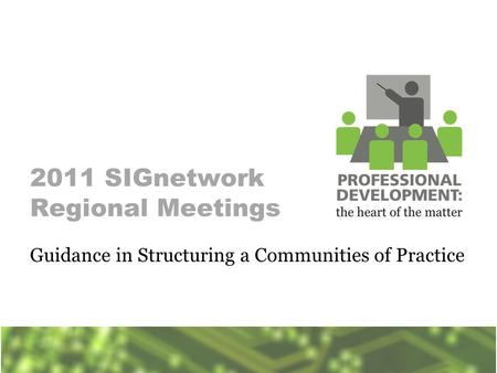 2011 SIGnetwork Regional Meetings Guidance in Structuring a Communities of Practice.