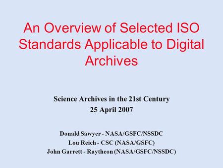 An Overview of Selected ISO Standards Applicable to Digital Archives Science Archives in the 21st Century 25 April 2007 Donald Sawyer - NASA/GSFC/NSSDC.