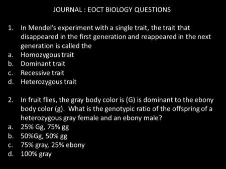 JOURNAL : EOCT BIOLOGY QUESTIONS 1.In Mendel’s experiment with a single trait, the trait that disappeared in the first generation and reappeared in the.