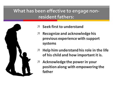 What has been effective to engage non- resident fathers:  Seek first to understand  Recognize and acknowledge his previous experience with support systems.