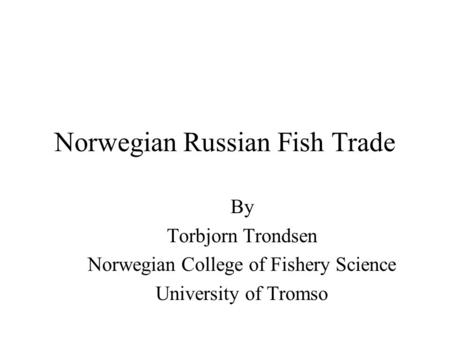 Norwegian Russian Fish Trade By Torbjorn Trondsen Norwegian College of Fishery Science University of Tromso.