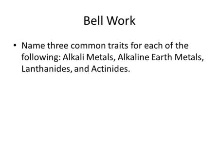 Bell Work Name three common traits for each of the following: Alkali Metals, Alkaline Earth Metals, Lanthanides, and Actinides.