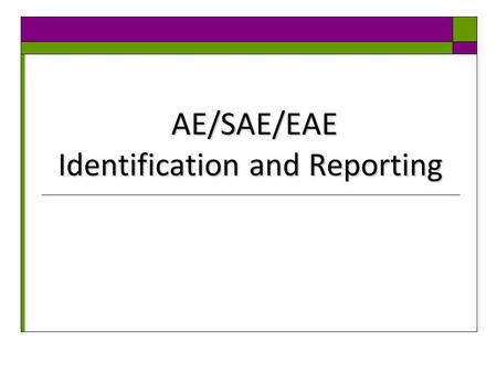 AE/SAE/EAE Identification and Reporting AE/SAE/EAE Identification and Reporting.