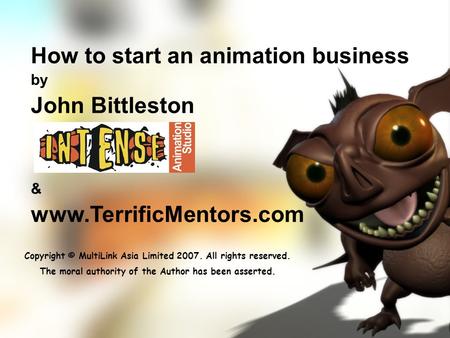 How to start an animation business by John Bittleston & www.TerrificMentors.com Copyright © MultiLink Asia Limited 2007. All rights reserved. The moral.