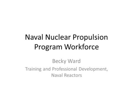 Naval Nuclear Propulsion Program Workforce Becky Ward Training and Professional Development, Naval Reactors.