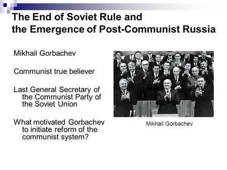 The End of Soviet Rule and the Emergence of Post-Communist Russia Mikhail Gorbachev Communist true believer Last General Secretary of the Communist Party.