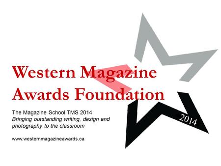 Western Magazine Awards Foundation The Magazine School TMS 2014 Bringing outstanding writing, design and photography to the classroom www.westernmagazineawards.ca.
