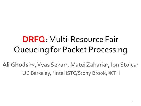 DRFQ: Multi-Resource Fair Queueing for Packet Processing Ali Ghodsi 1,3, Vyas Sekar 2, Matei Zaharia 1, Ion Stoica 1 1 UC Berkeley, 2 Intel ISTC/Stony.