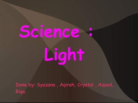 Science : Light Done by: Syazana, Aqirah, Crystal, Azaad, Riqa.