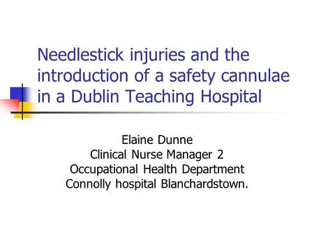 Needlestick injuries and the introduction of a safety cannulae in a Dublin Teaching Hospital Elaine Dunne Clinical Nurse Manager 2 Occupational Health.