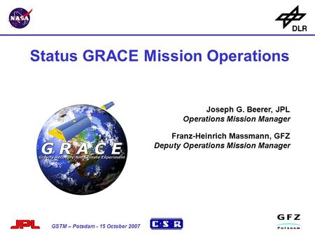 Status GRACE Mission Operations 1 GSTM – Potsdam - 15 October 2007 Status GRACE Mission Operations Joseph G. Beerer, JPL Operations Mission Manager Franz-Heinrich.