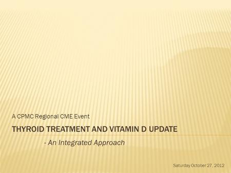 THYROID TREATMENT AND VITAMIN D UPDATE A CPMC Regional CME Event - An Integrated Approach Saturday October 27, 2012.