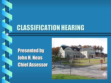 CLASSIFICATION HEARING Presented by John H. Neas Chief Assessor.