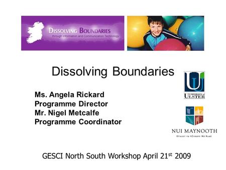 Dissolving Boundaries Ms. Angela Rickard Programme Director Mr. Nigel Metcalfe Programme Coordinator GESCI North South Workshop April 21 st 2009.