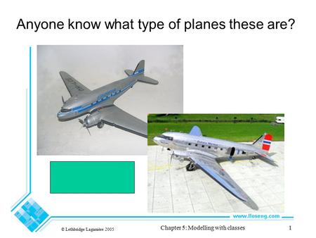 Anyone know what type of planes these are? © Lethbridge/Laganière 2005 Chapter 5: Modelling with classes1 Douglas DC-3.