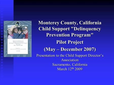 Monterey County, California Child Support Delinquency Prevention Program Pilot Project (May – December 2007) Presentation to the Child Support Director’s.